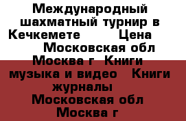 Международный шахматный турнир в Кечкемете 1927 › Цена ­ 2 100 - Московская обл., Москва г. Книги, музыка и видео » Книги, журналы   . Московская обл.,Москва г.
